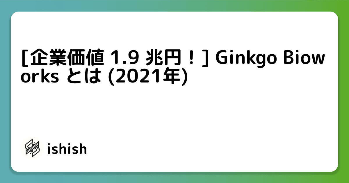 [企業価値 1.9 兆円！] Ginkgo Bioworks とは (2021年)